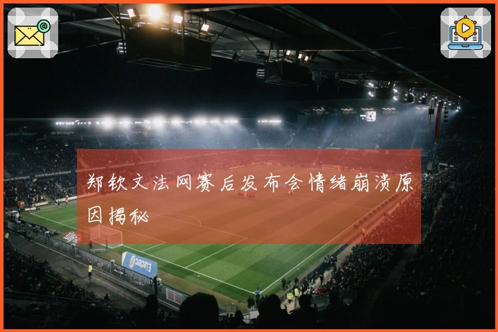 郑钦文法网赛后发布会情绪崩溃原因揭秘