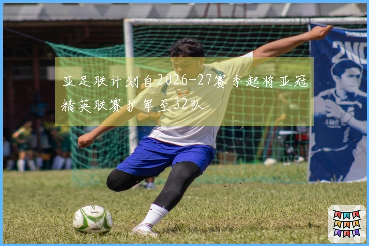 亚足联计划自2026-27赛季起将亚冠精英联赛扩军至32队