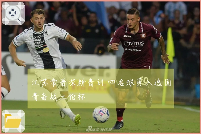 江苏常晋深耕青训 四名球员入选国青备战土伦杯